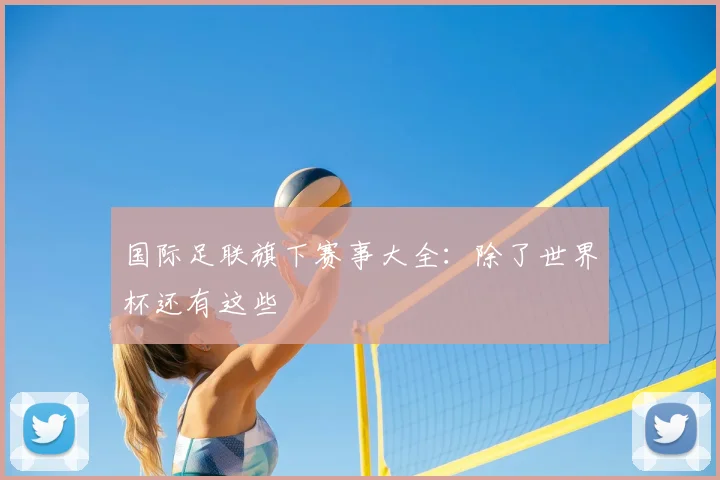 国际足联旗下赛事大全：除了世界杯还有这些