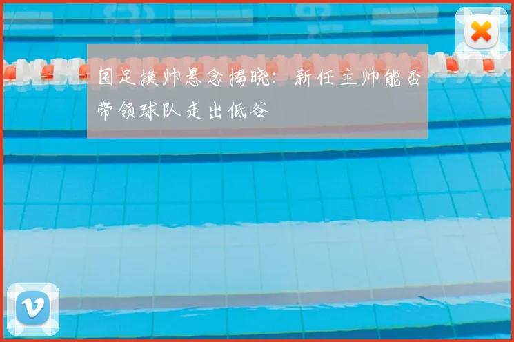 国足换帅悬念揭晓：新任主帅能否带领球队走出低谷