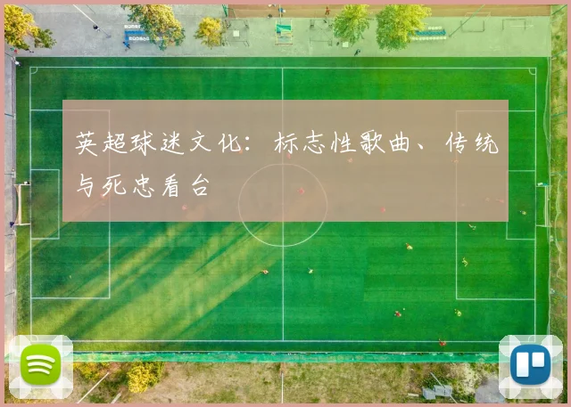 英超球迷文化：标志性歌曲、传统与死忠看台