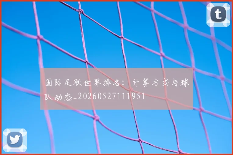 国际足联世界排名：计算方式与球队动态_20260527111951