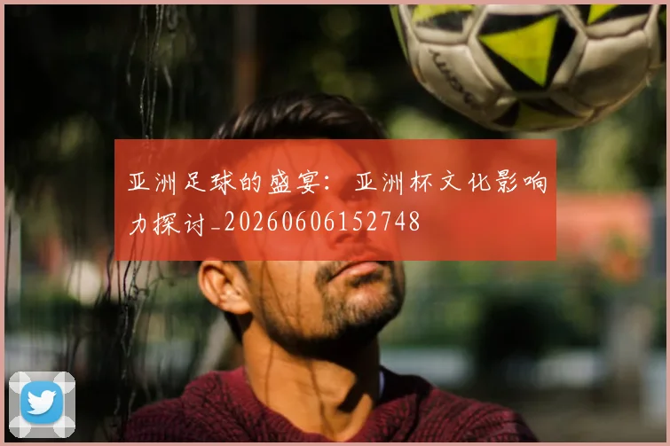 亚洲足球的盛宴：亚洲杯文化影响力探讨_20260606152748