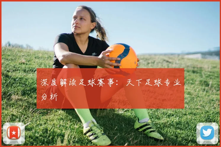 深度解读足球赛事：天下足球专业分析