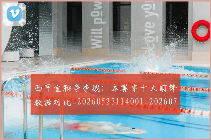 西甲金靴争夺战：本赛季十大前锋数据对比_20260523114001_20260703181937