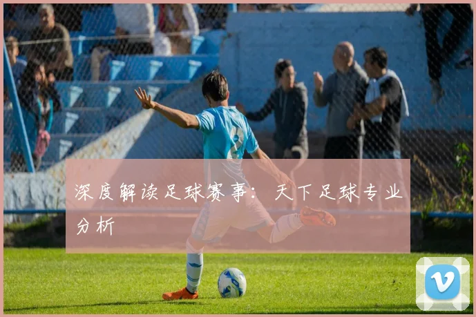 深度解读足球赛事：天下足球专业分析