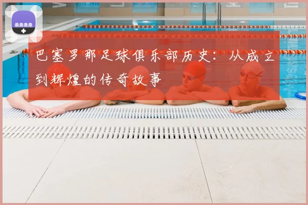 巴塞罗那足球俱乐部历史：从成立到辉煌的传奇故事
