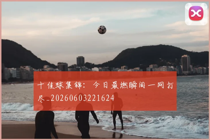 十佳球集锦:今日最燃瞬间一网打尽_20260603221624
