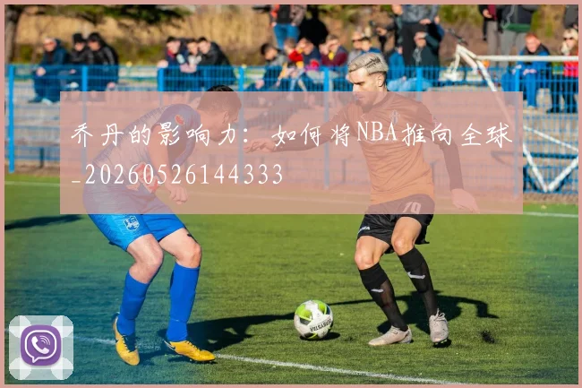 乔丹的影响力：如何将NBA推向全球_20260526144333