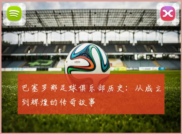 巴塞罗那足球俱乐部历史：从成立到辉煌的传奇故事